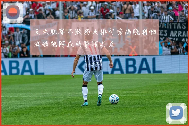 五大联赛不败场次排行榜揭晓利物浦领跑阿森纳紧随其后