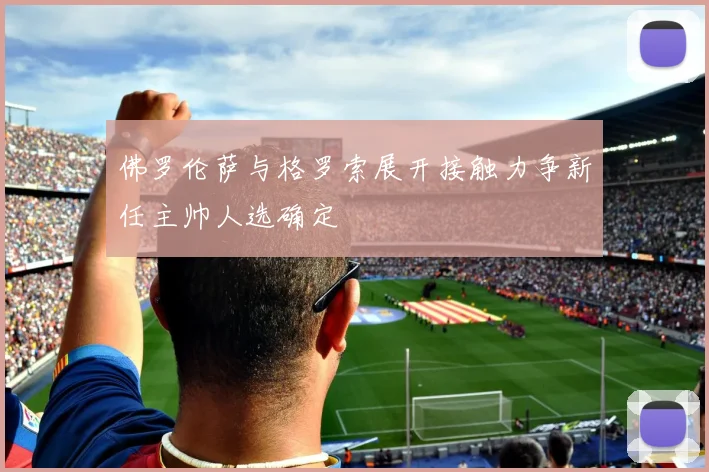佛罗伦萨与格罗索展开接触力争新任主帅人选确定