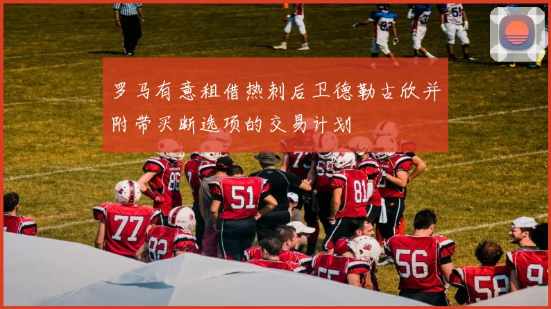 罗马有意租借热刺后卫德勒古欣并附带买断选项的交易计划