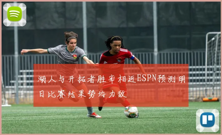 湖人与开拓者胜率相近ESPN预测明日比赛结果势均力敌