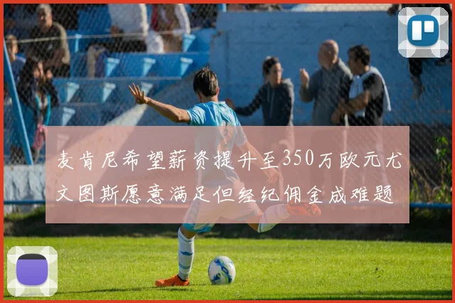 麦肯尼希望薪资提升至350万欧元尤文图斯愿意满足但经纪佣金成难题