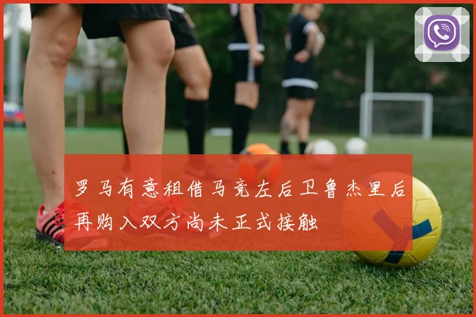 罗马有意租借马竞左后卫鲁杰里后再购入双方尚未正式接触