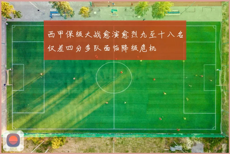 西甲保级大战愈演愈烈九至十八名仅差四分多队面临降级危机