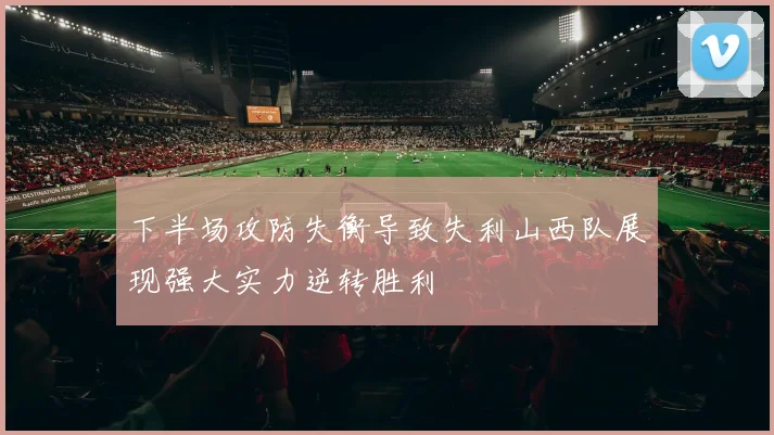 下半场攻防失衡导致失利山西队展现强大实力逆转胜利