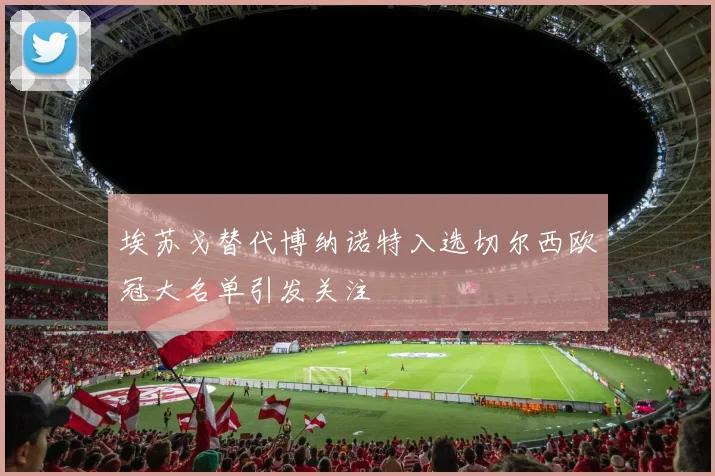 埃苏戈替代博纳诺特入选切尔西欧冠大名单引发关注