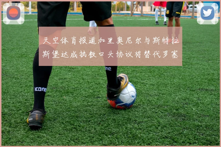 天空体育报道加里奥尼尔与斯特拉斯堡达成执教口头协议将替代罗塞尼尔