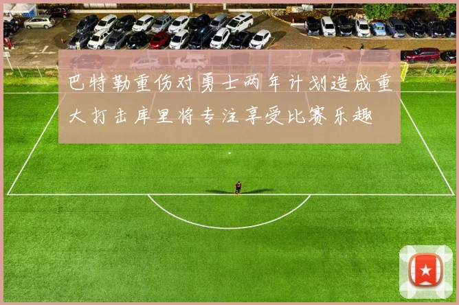 巴特勒重伤对勇士两年计划造成重大打击库里将专注享受比赛乐趣