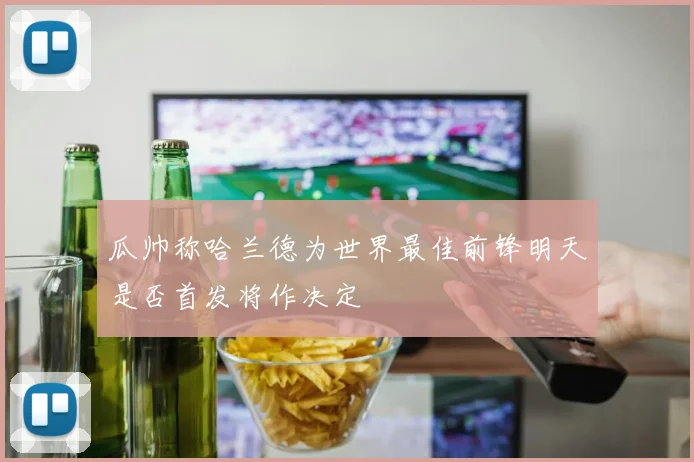 瓜帅称哈兰德为世界最佳前锋明天是否首发将作决定